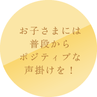 お子さまには普段からポジティブな声掛けを！